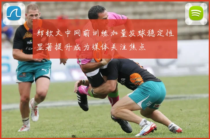 郑钦文中网前训练加量发球稳定性显著提升成为媒体关注焦点